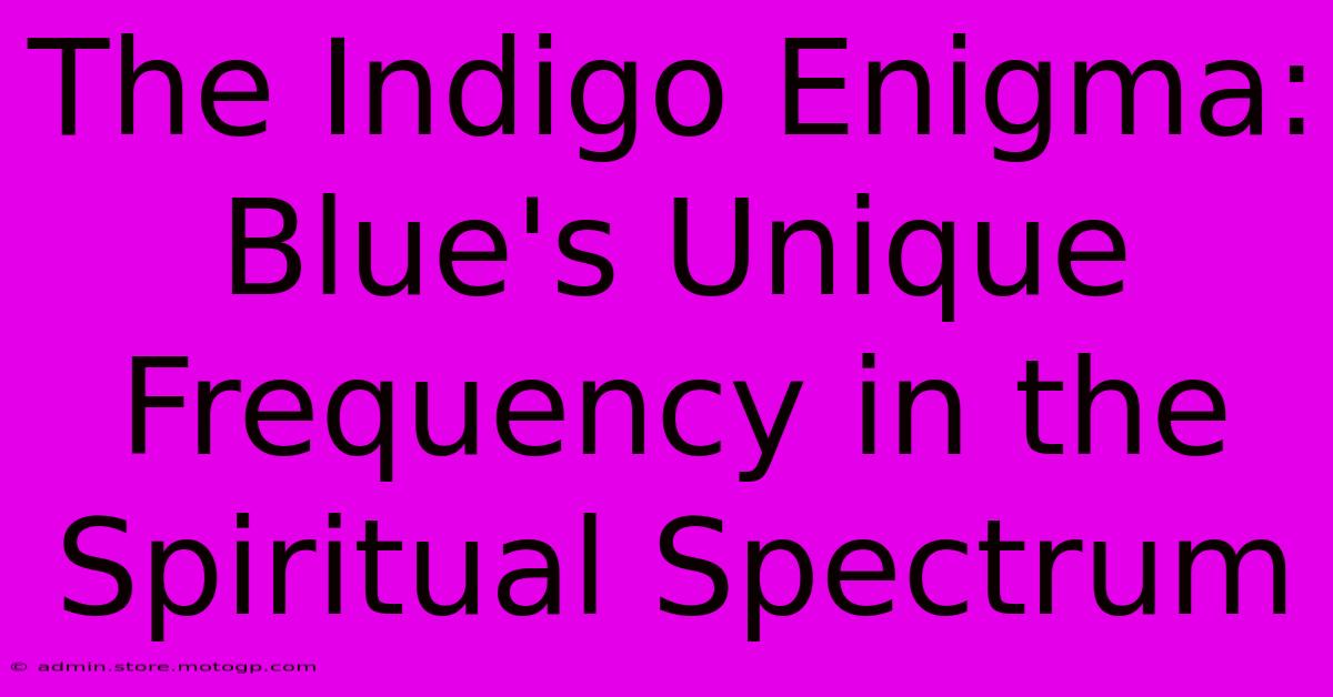 The Indigo Enigma: Blue's Unique Frequency In The Spiritual Spectrum