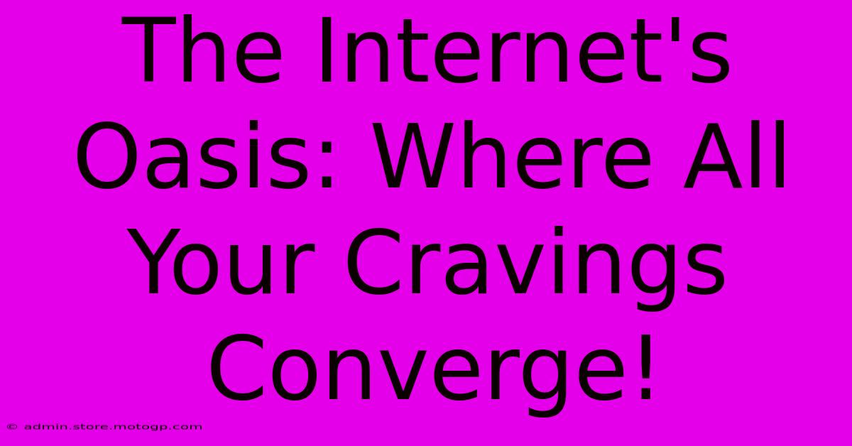 The Internet's Oasis: Where All Your Cravings Converge!