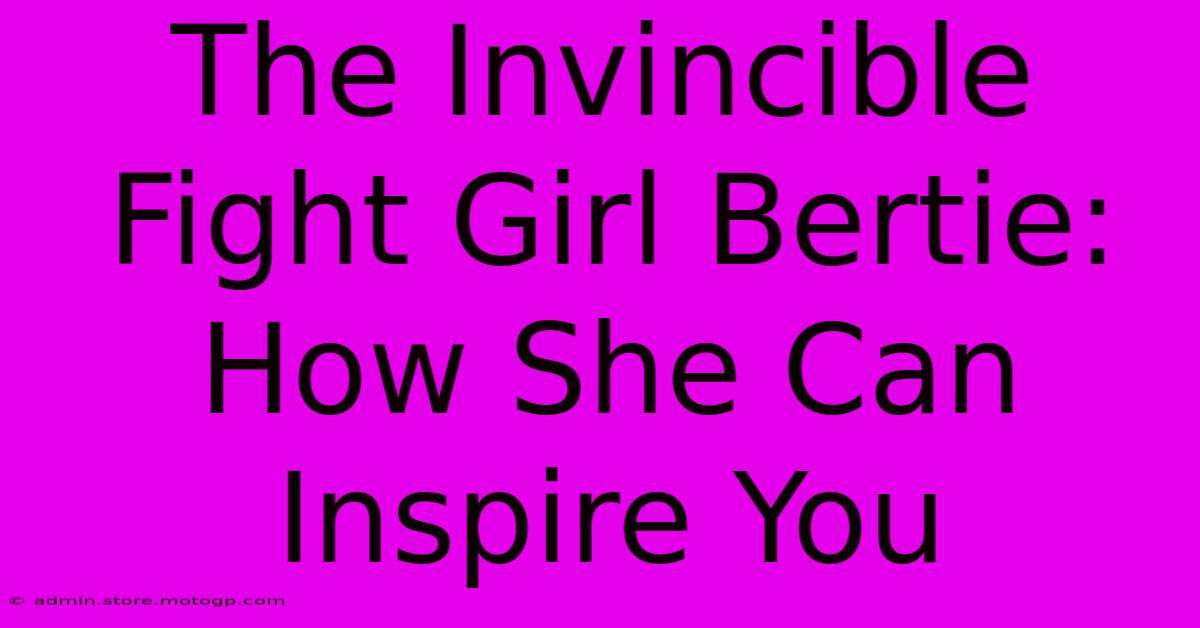 The Invincible Fight Girl Bertie: How She Can Inspire You