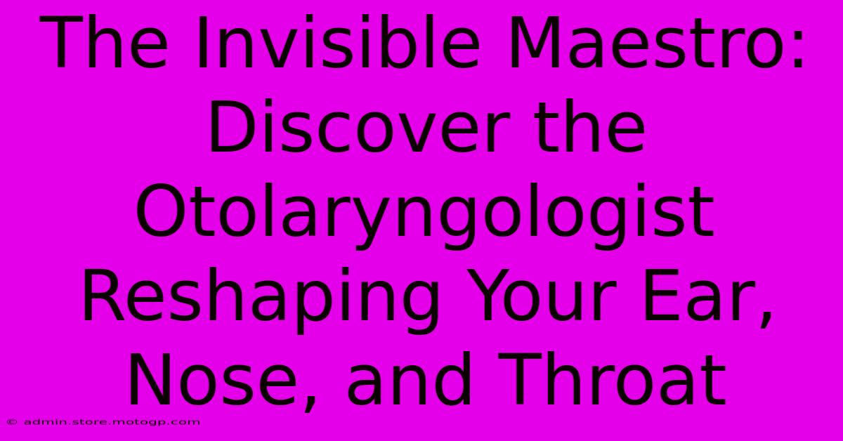 The Invisible Maestro: Discover The Otolaryngologist Reshaping Your Ear, Nose, And Throat