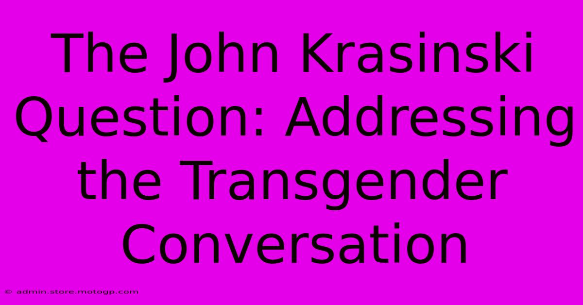 The John Krasinski Question: Addressing The Transgender Conversation