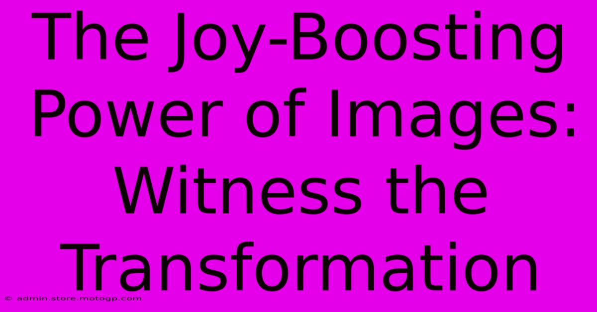 The Joy-Boosting Power Of Images: Witness The Transformation