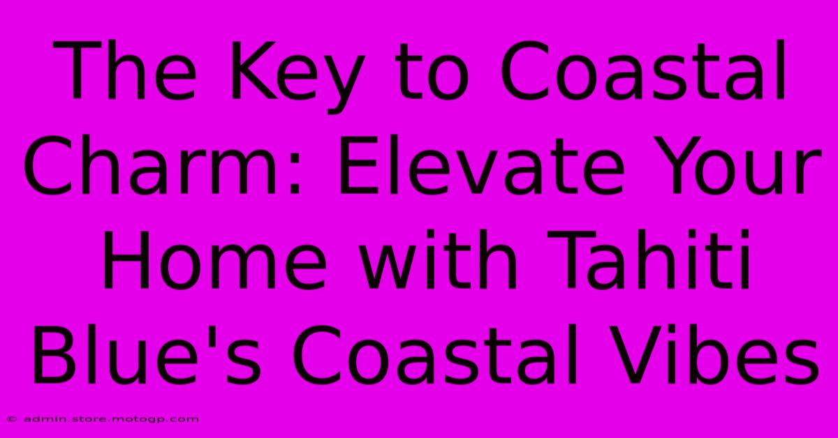 The Key To Coastal Charm: Elevate Your Home With Tahiti Blue's Coastal Vibes