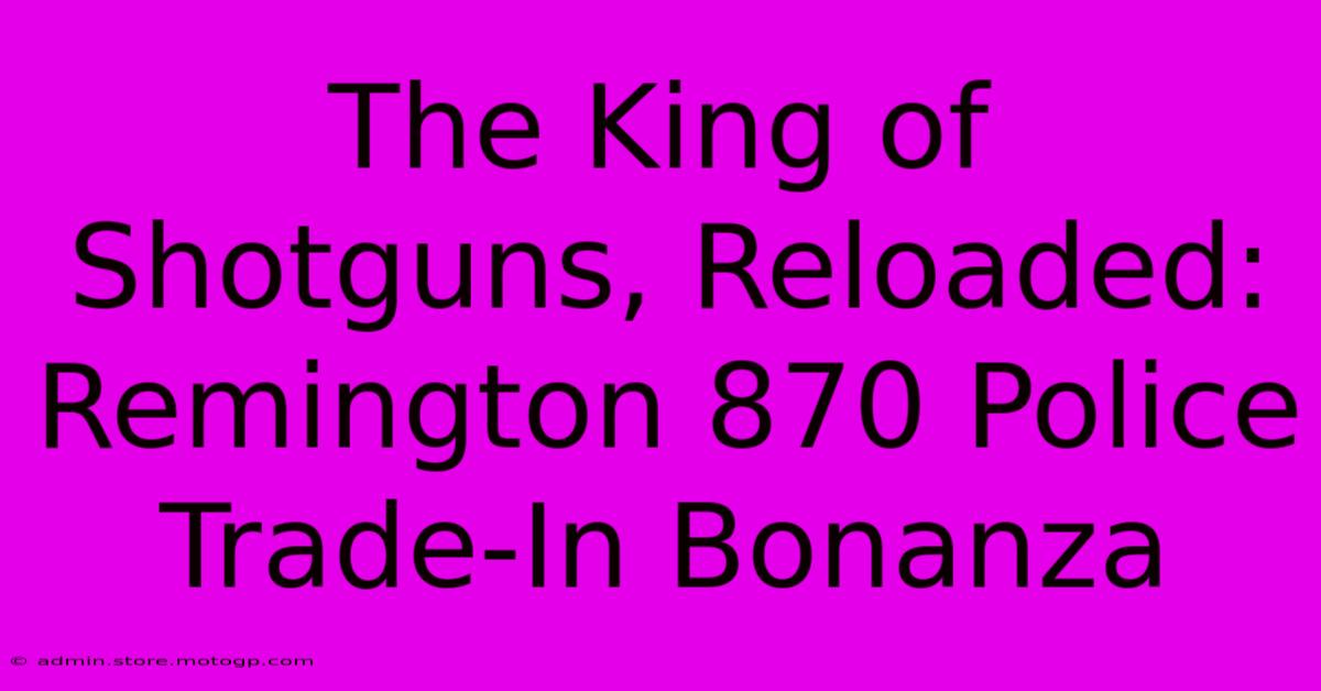 The King Of Shotguns, Reloaded: Remington 870 Police Trade-In Bonanza