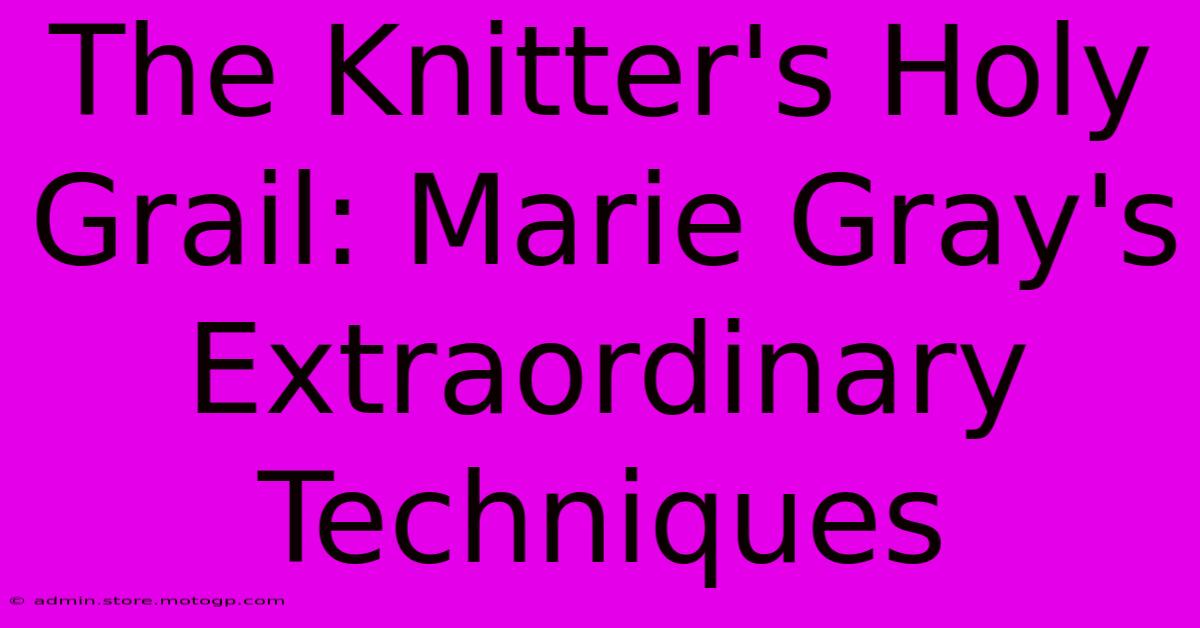 The Knitter's Holy Grail: Marie Gray's Extraordinary Techniques