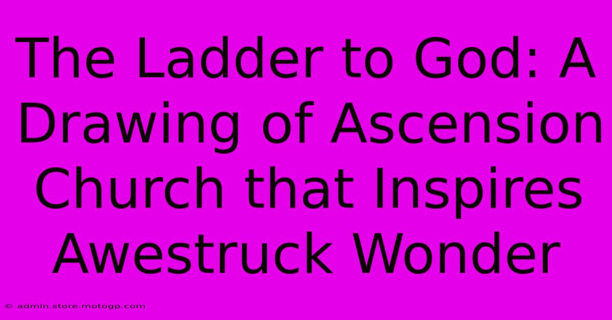 The Ladder To God: A Drawing Of Ascension Church That Inspires Awestruck Wonder