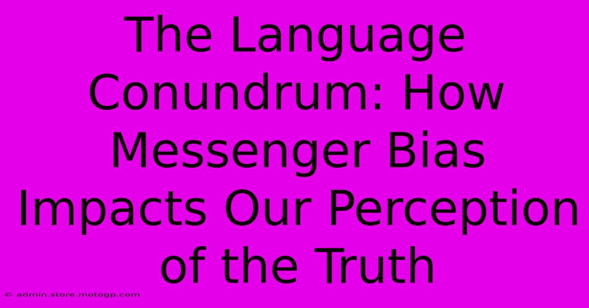 The Language Conundrum: How Messenger Bias Impacts Our Perception Of The Truth