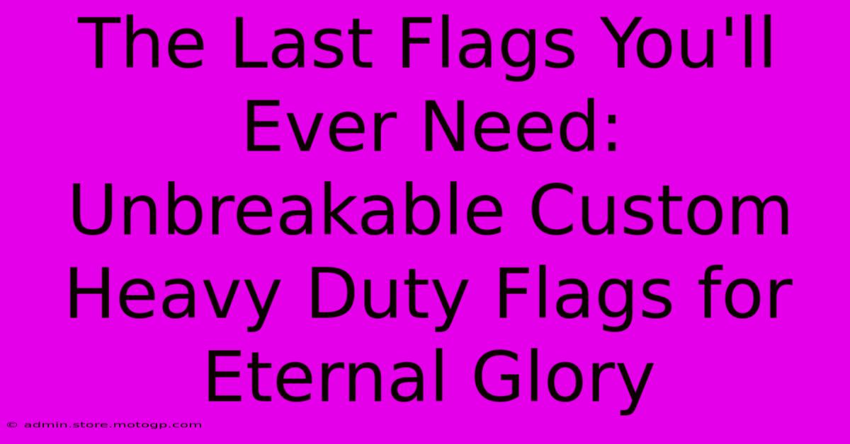 The Last Flags You'll Ever Need: Unbreakable Custom Heavy Duty Flags For Eternal Glory