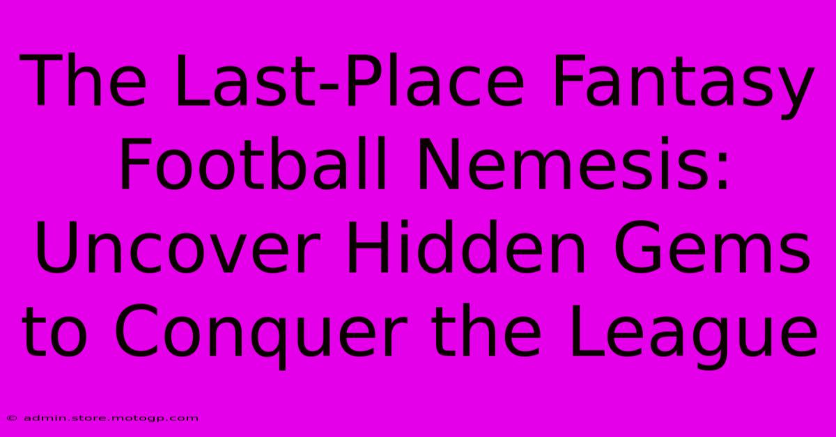 The Last-Place Fantasy Football Nemesis: Uncover Hidden Gems To Conquer The League