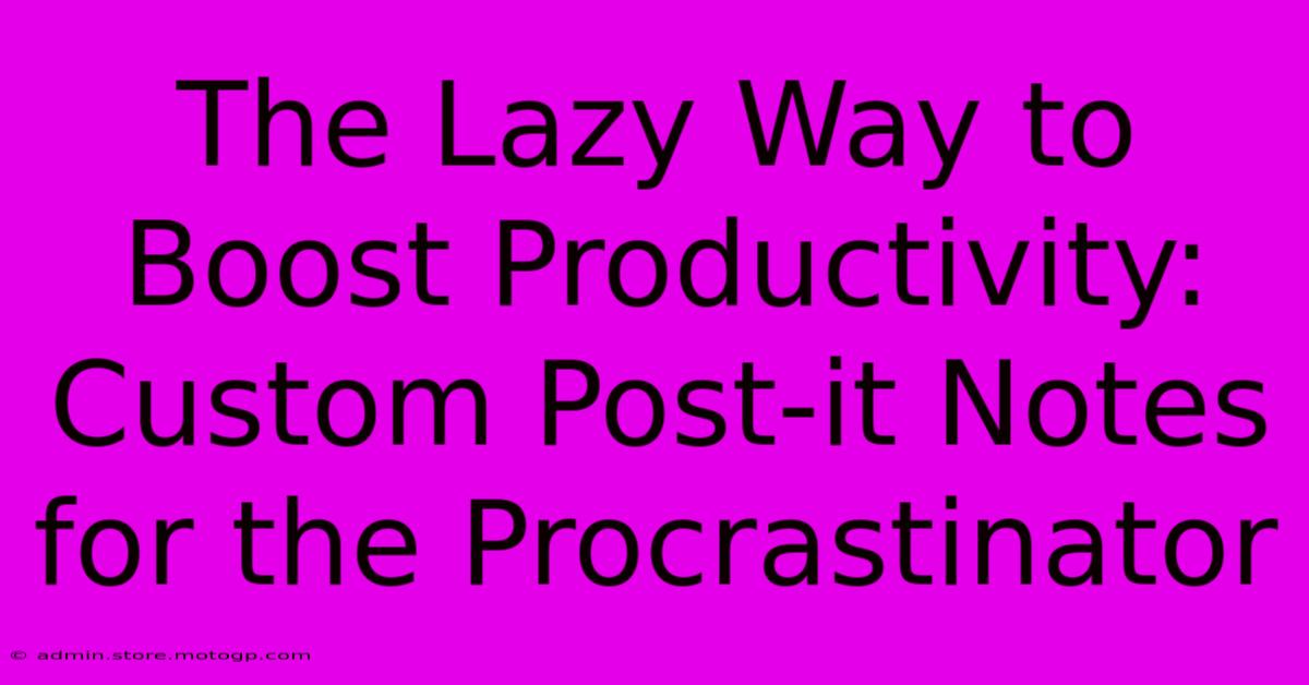 The Lazy Way To Boost Productivity: Custom Post-it Notes For The Procrastinator