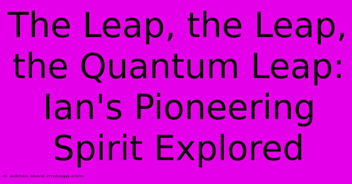 The Leap, The Leap, The Quantum Leap: Ian's Pioneering Spirit Explored