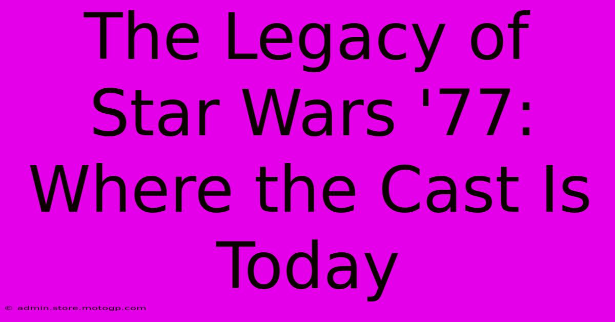 The Legacy Of Star Wars '77: Where The Cast Is Today