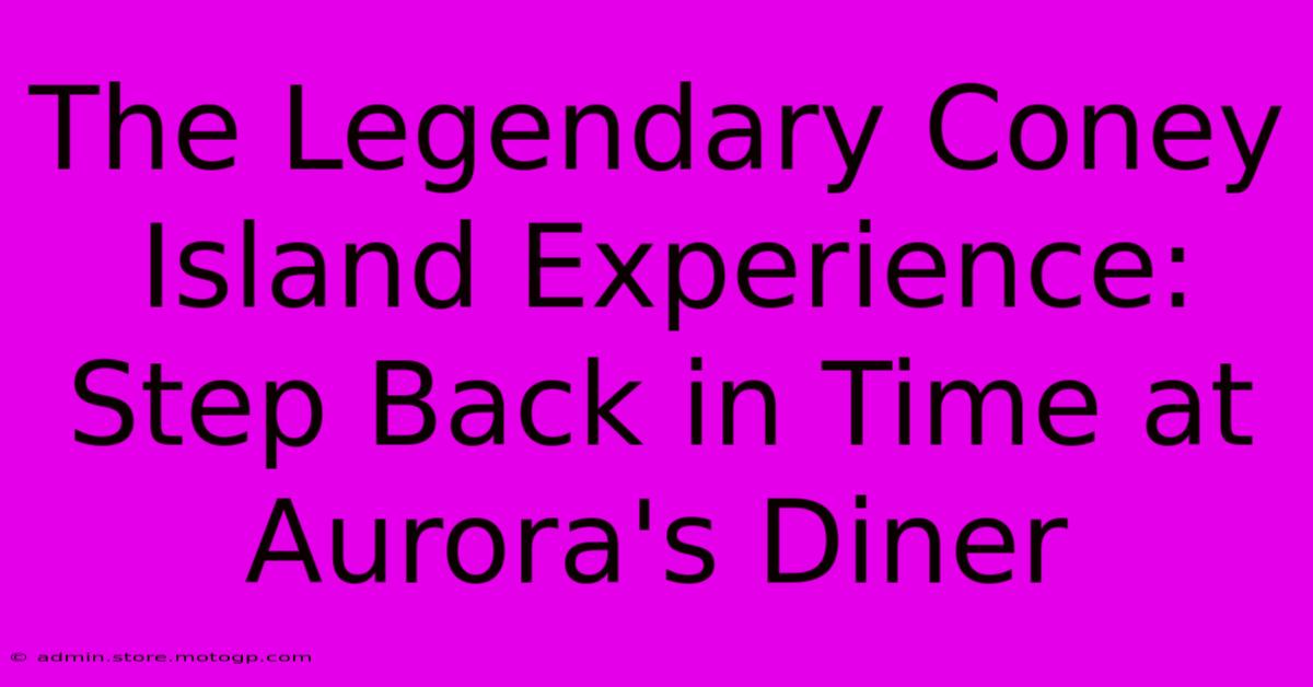 The Legendary Coney Island Experience: Step Back In Time At Aurora's Diner