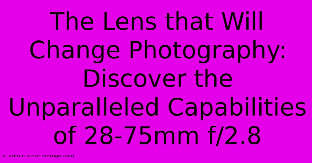 The Lens That Will Change Photography: Discover The Unparalleled Capabilities Of 28-75mm F/2.8