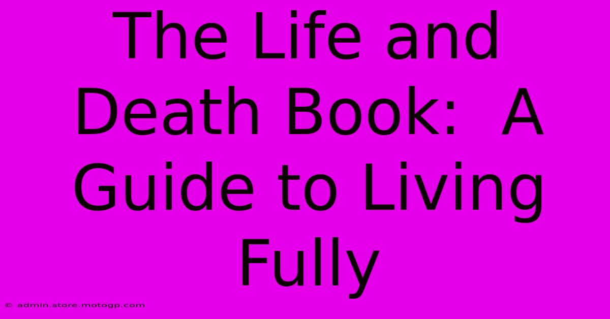 The Life And Death Book:  A Guide To Living Fully