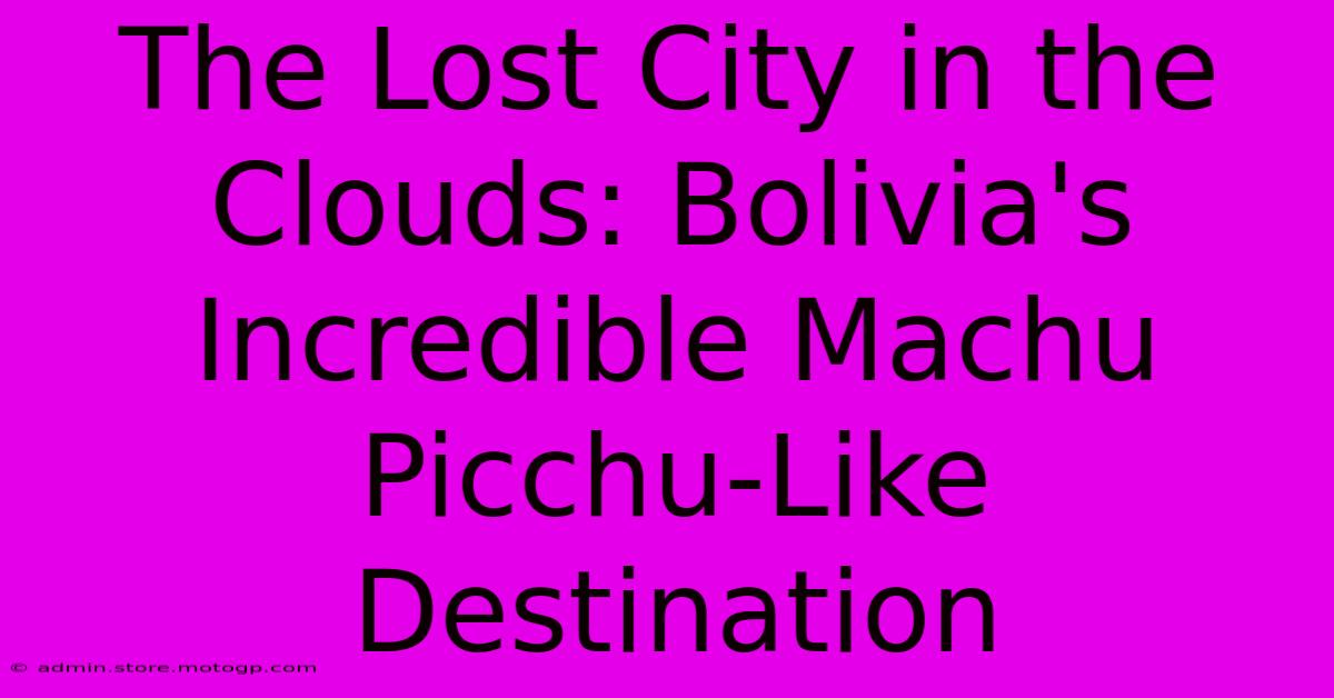 The Lost City In The Clouds: Bolivia's Incredible Machu Picchu-Like Destination