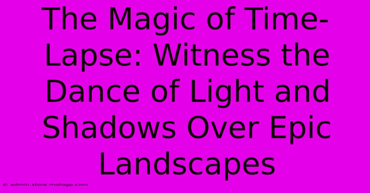 The Magic Of Time-Lapse: Witness The Dance Of Light And Shadows Over Epic Landscapes