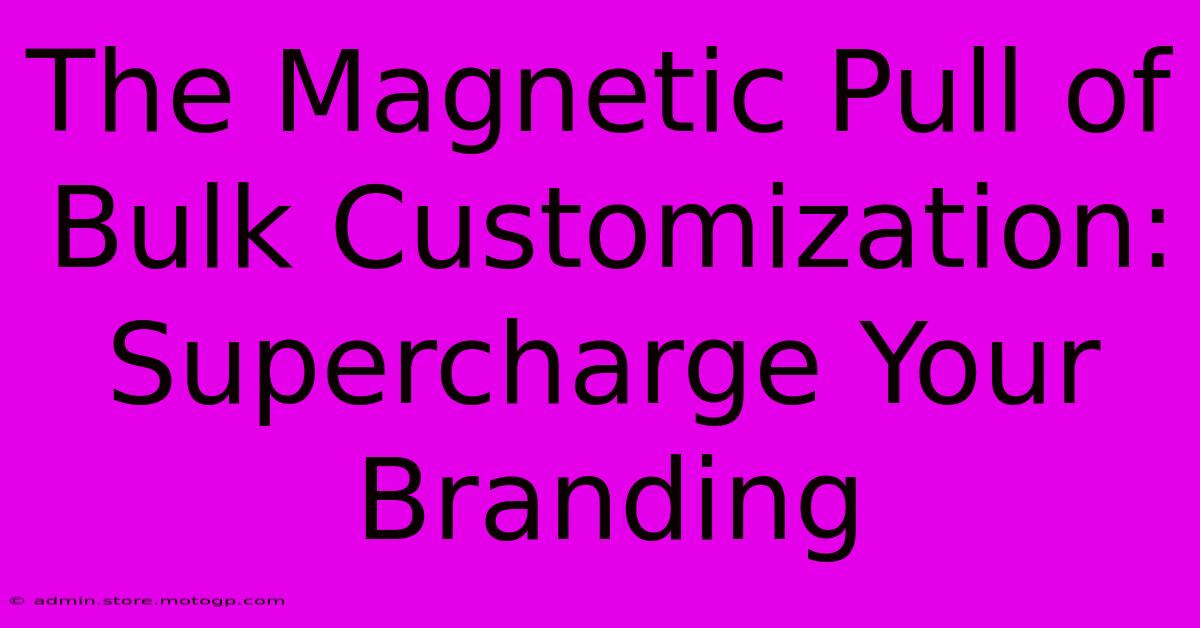 The Magnetic Pull Of Bulk Customization: Supercharge Your Branding