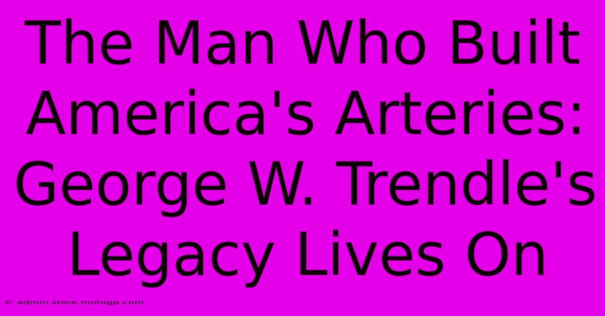 The Man Who Built America's Arteries: George W. Trendle's Legacy Lives On