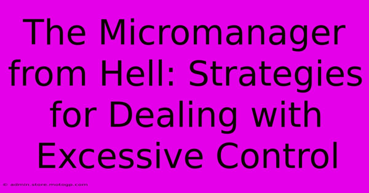 The Micromanager From Hell: Strategies For Dealing With Excessive Control