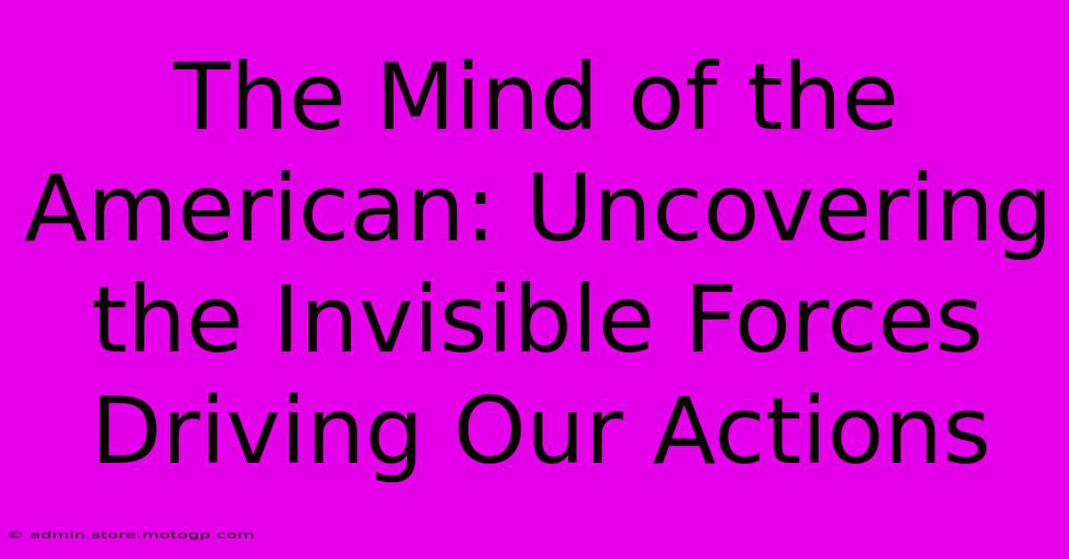 The Mind Of The American: Uncovering The Invisible Forces Driving Our Actions