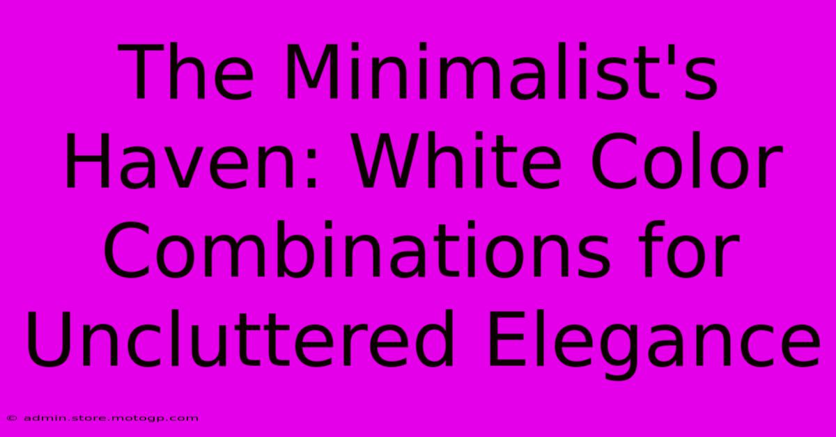 The Minimalist's Haven: White Color Combinations For Uncluttered Elegance