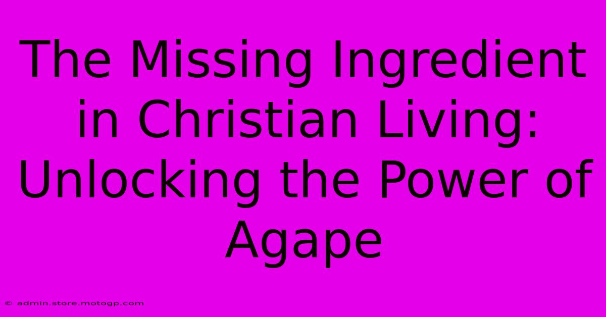 The Missing Ingredient In Christian Living: Unlocking The Power Of Agape