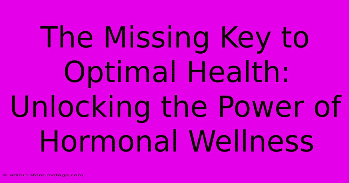 The Missing Key To Optimal Health: Unlocking The Power Of Hormonal Wellness