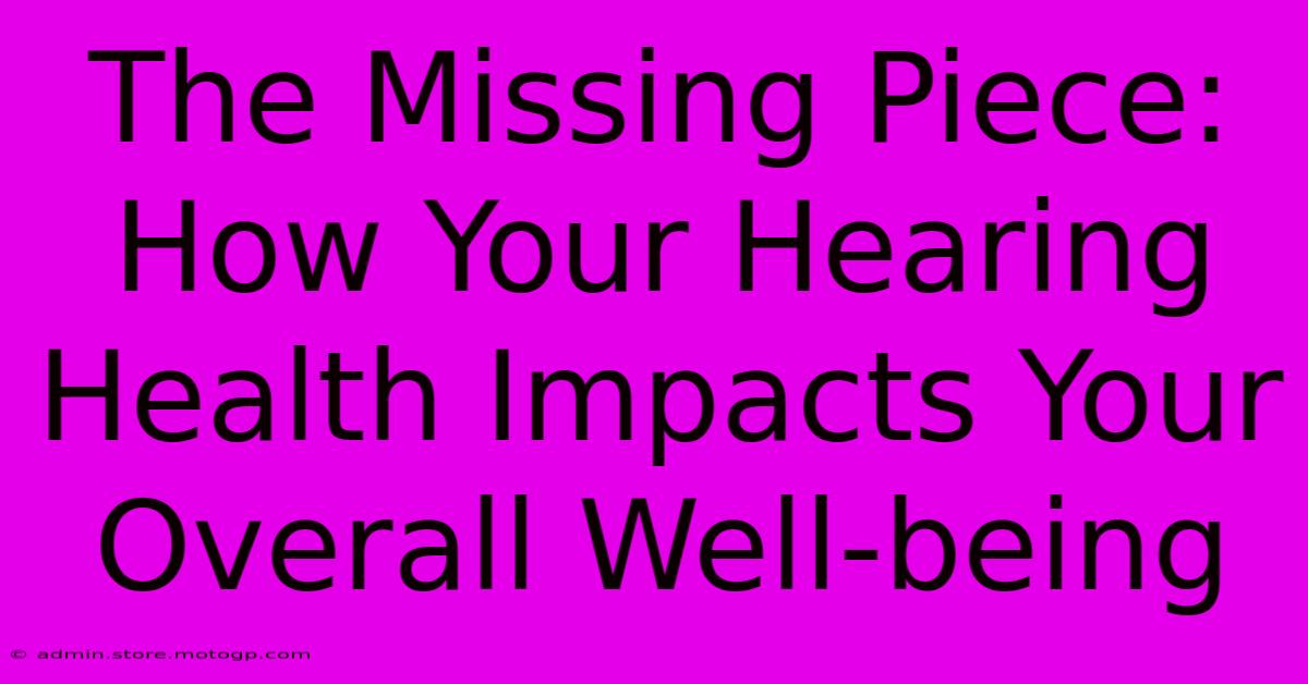 The Missing Piece: How Your Hearing Health Impacts Your Overall Well-being