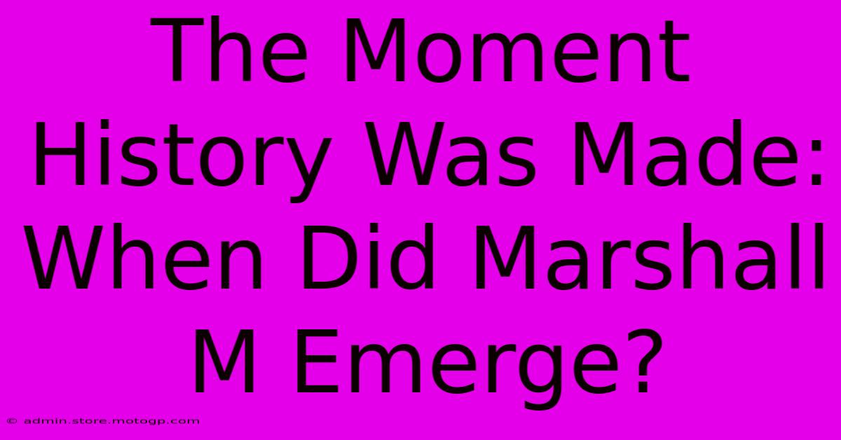 The Moment History Was Made: When Did Marshall M Emerge?