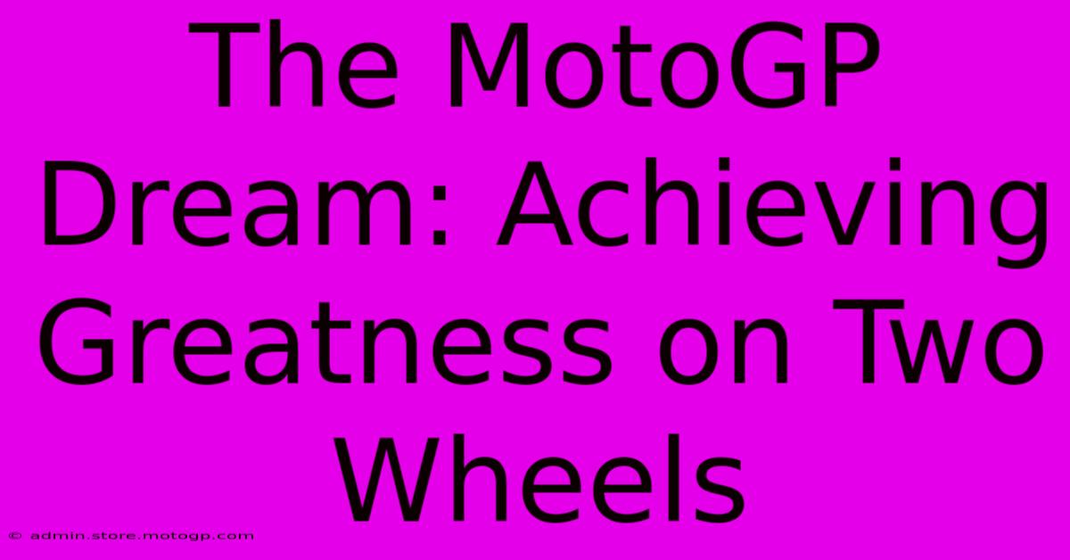 The MotoGP Dream: Achieving Greatness On Two Wheels