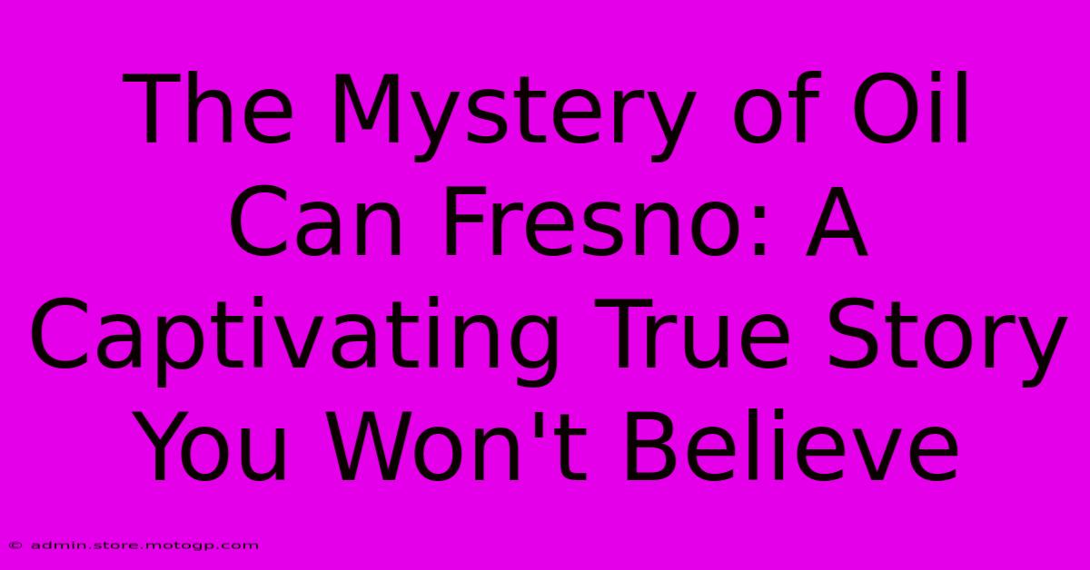 The Mystery Of Oil Can Fresno: A Captivating True Story You Won't Believe