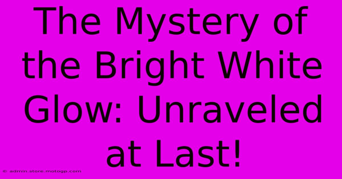 The Mystery Of The Bright White Glow: Unraveled At Last!