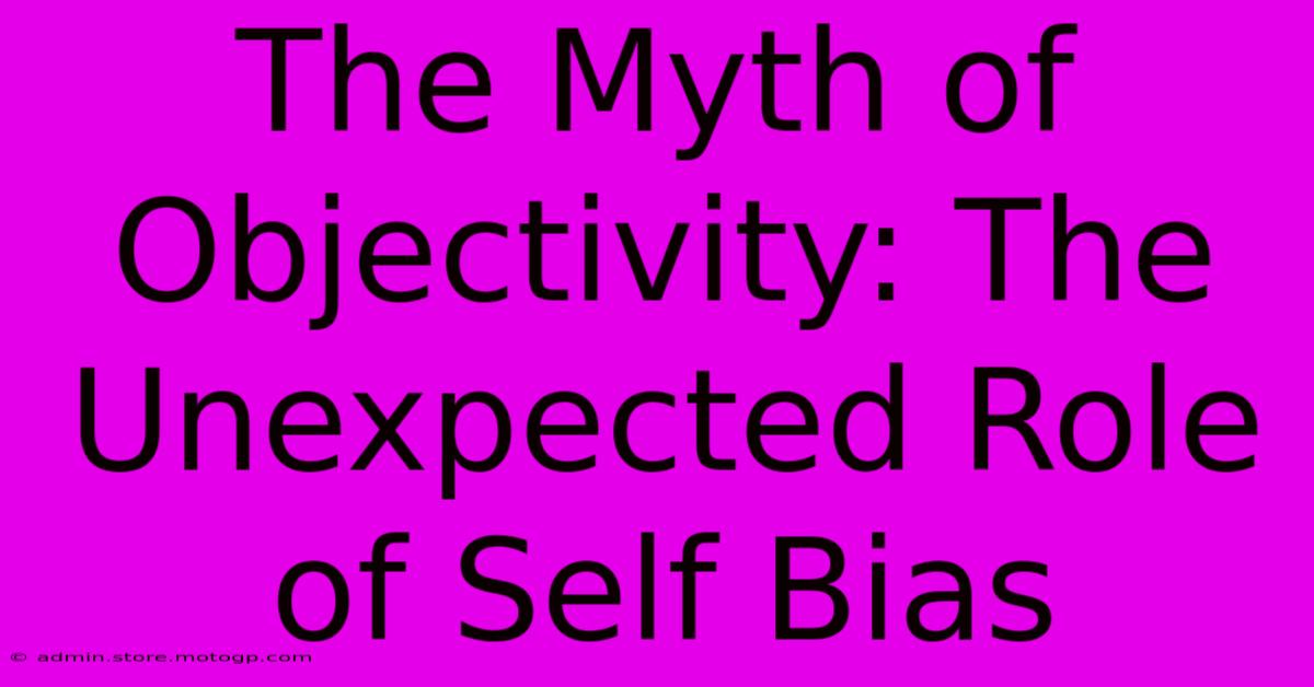 The Myth Of Objectivity: The Unexpected Role Of Self Bias