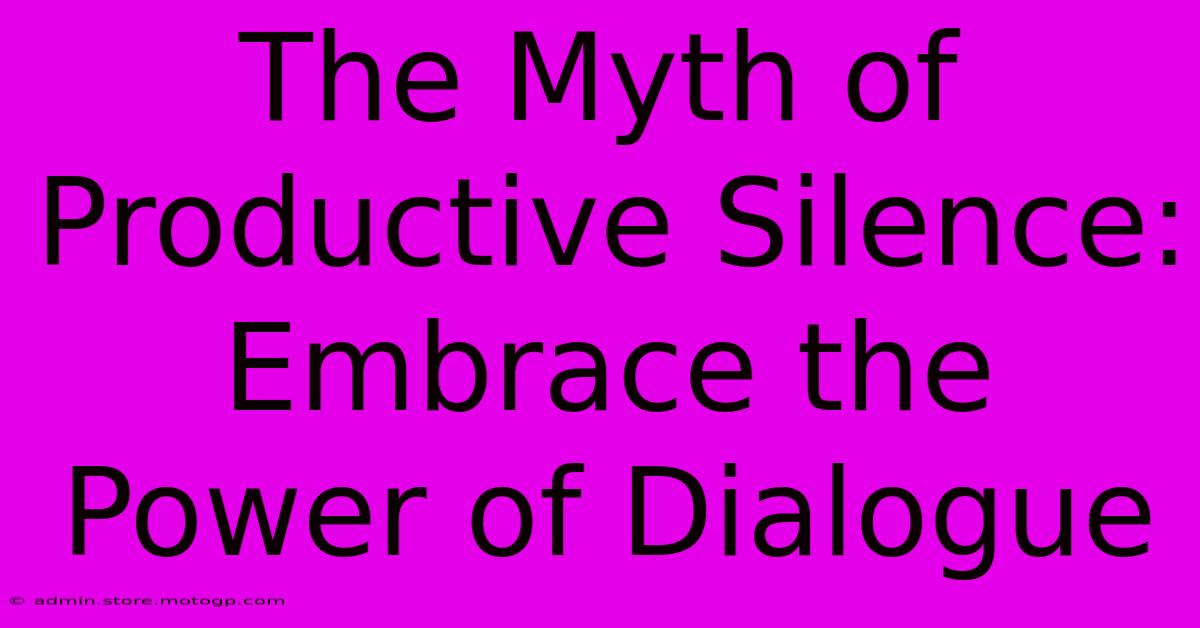 The Myth Of Productive Silence: Embrace The Power Of Dialogue