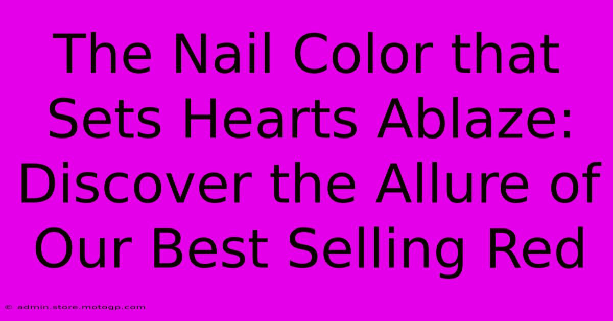 The Nail Color That Sets Hearts Ablaze: Discover The Allure Of Our Best Selling Red