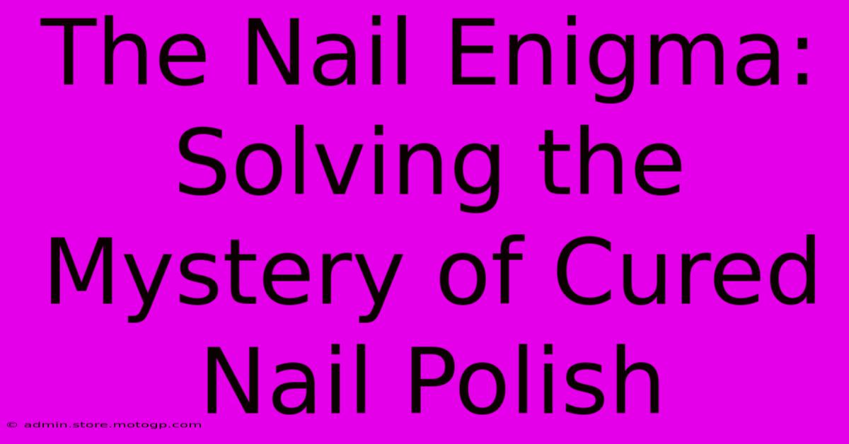 The Nail Enigma: Solving The Mystery Of Cured Nail Polish