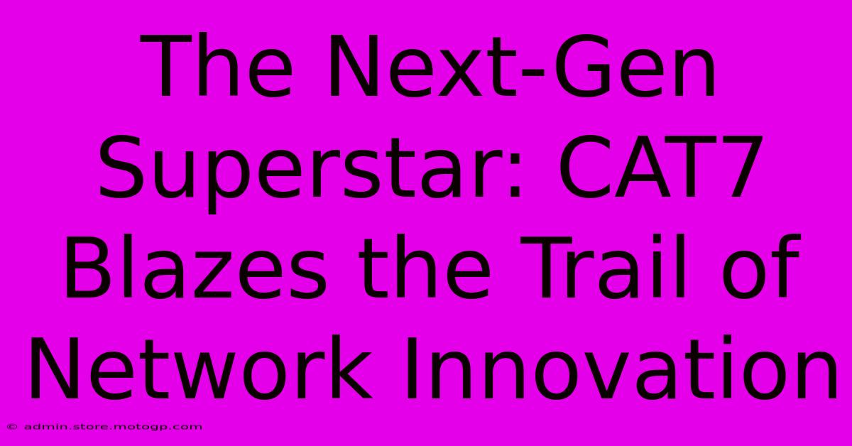 The Next-Gen Superstar: CAT7 Blazes The Trail Of Network Innovation