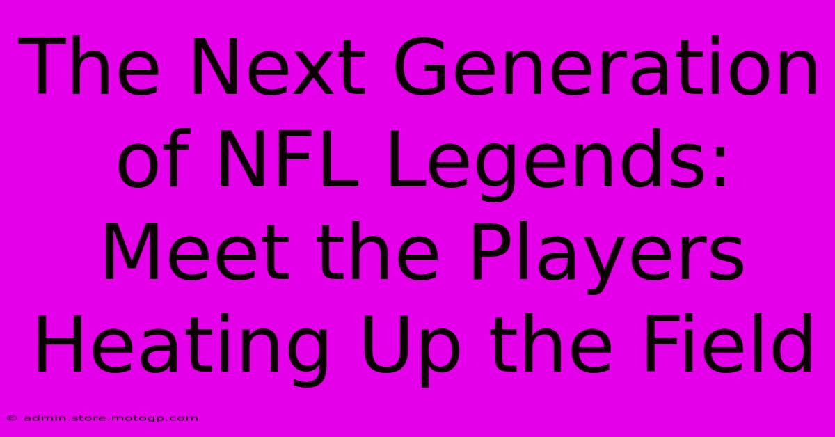 The Next Generation Of NFL Legends: Meet The Players Heating Up The Field