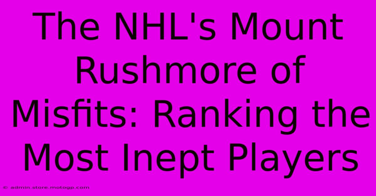 The NHL's Mount Rushmore Of Misfits: Ranking The Most Inept Players