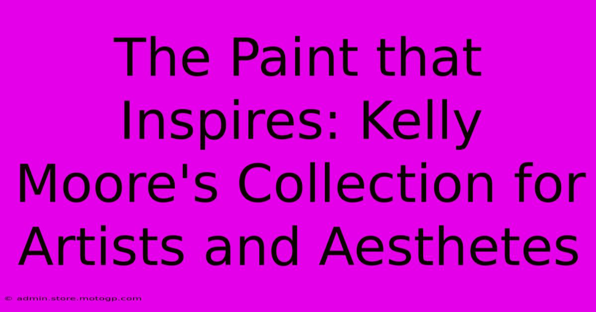 The Paint That Inspires: Kelly Moore's Collection For Artists And Aesthetes