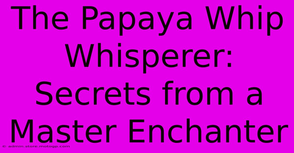 The Papaya Whip Whisperer: Secrets From A Master Enchanter