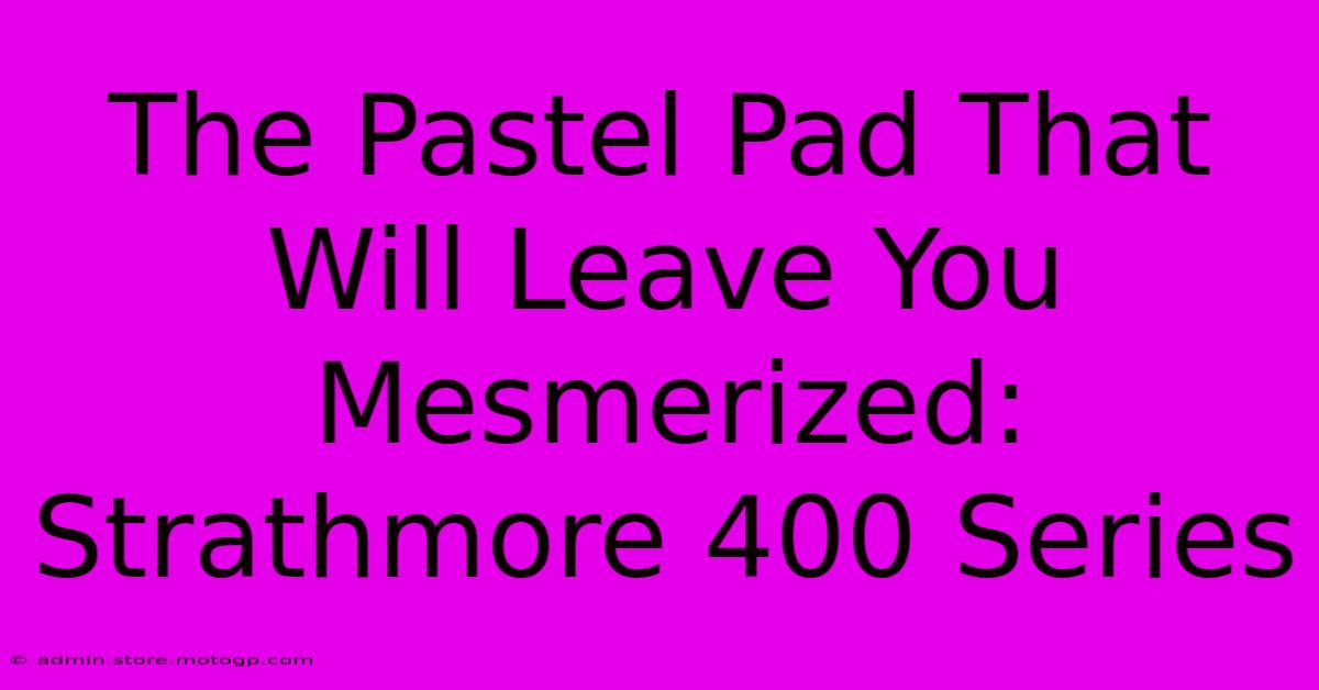 The Pastel Pad That Will Leave You Mesmerized: Strathmore 400 Series