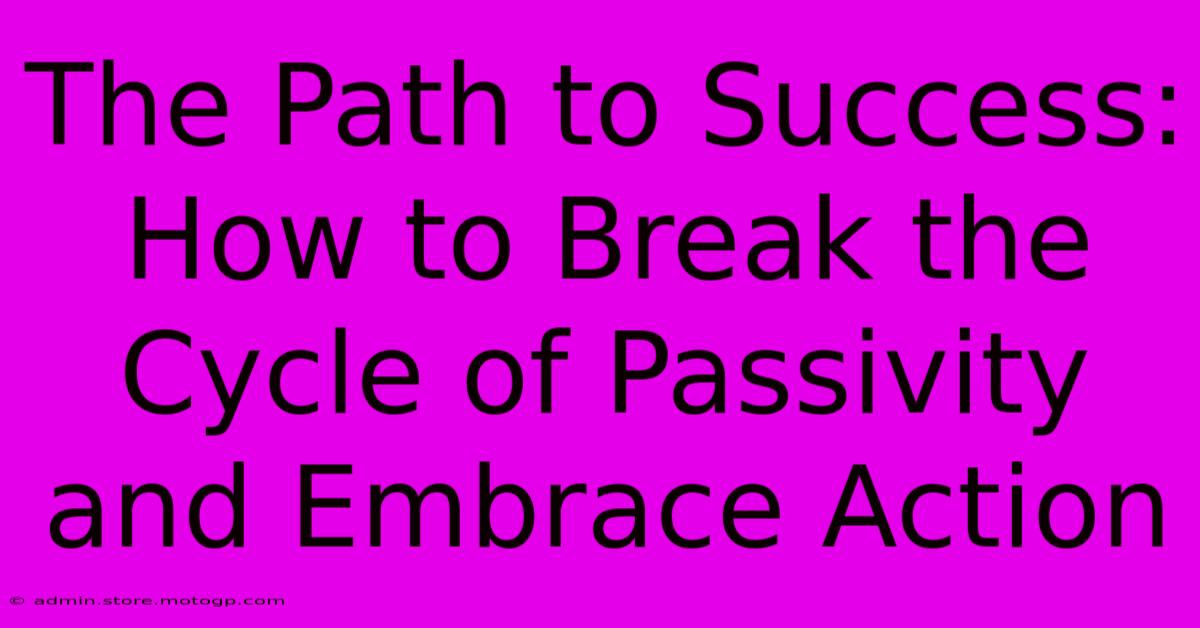 The Path To Success: How To Break The Cycle Of Passivity And Embrace Action