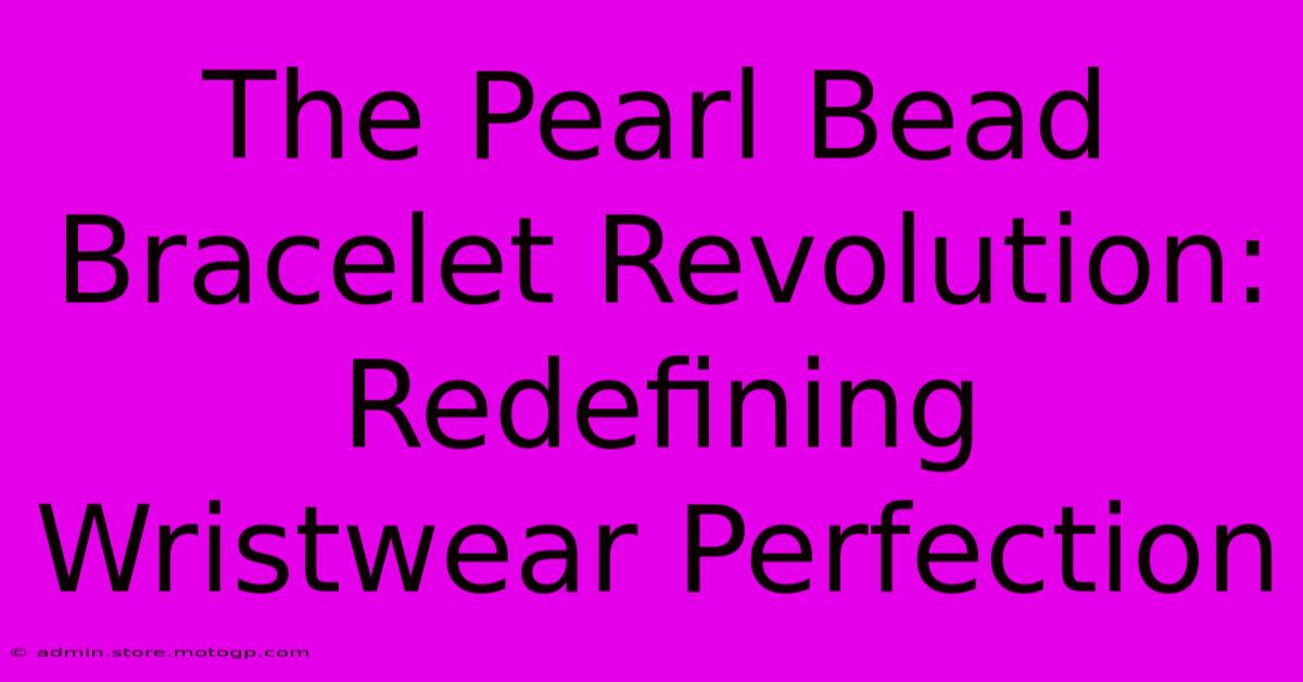 The Pearl Bead Bracelet Revolution: Redefining Wristwear Perfection