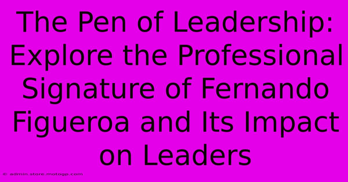 The Pen Of Leadership: Explore The Professional Signature Of Fernando Figueroa And Its Impact On Leaders