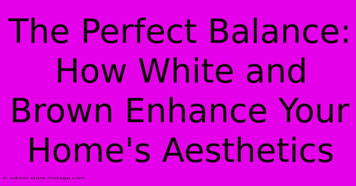 The Perfect Balance: How White And Brown Enhance Your Home's Aesthetics