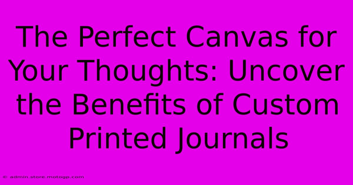 The Perfect Canvas For Your Thoughts: Uncover The Benefits Of Custom Printed Journals