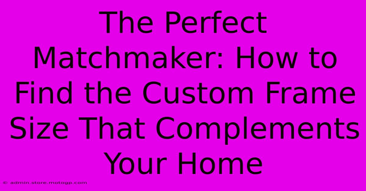 The Perfect Matchmaker: How To Find The Custom Frame Size That Complements Your Home