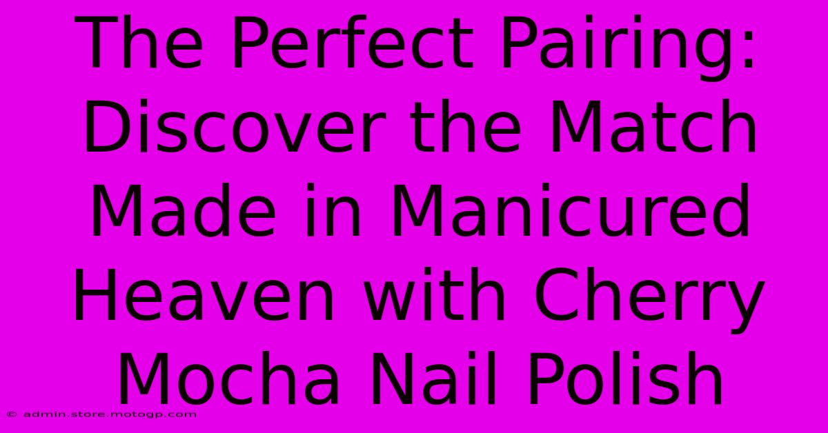 The Perfect Pairing: Discover The Match Made In Manicured Heaven With Cherry Mocha Nail Polish